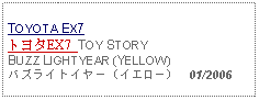 Text Box: TOYOTA EX7 トヨタEX7  TOY STORY BUZZ LIGHTYEAR (YELLOW)バズライトイヤー（イエロー）  01/2006