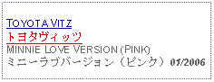 Text Box: TOYOTA VITZトヨタヴィッツMINNIE LOVE VERSION (PINK)ミニーラブバージョン（ピンク）01/2006