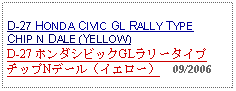 Text Box: D-27 HONDA CIVIC GL RALLY TYPECHIP N DALE (YELLOW)D-27 ホンダシビックGLラリータイプチップNデール（イエロー）  09/2006