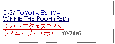 Text Box: D-27 TOYOTA ESTIMA WINNIE THE POOH (RED) D-27 トヨタエスティマウィニープー（赤）  10/2006