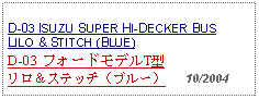 Text Box: D-03 ISUZU SUPER HI-DECKER BUSLILO & STITCH (BLUE)D-03 フォードモデルT型リロ＆ステッチ（ブルー）   10/2004