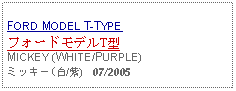 Text Box: FORD MODEL T-TYPEフォードモデルT型MICKEY (WHITE/PURPLE)ミッキー(白/紫)   07/2005