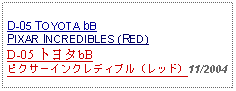 Text Box: D-05 TOYOTA bB PIXAR INCREDIBLES (RED) D-05 トヨタbBピクサーインクレディブル（レッド）11/2004