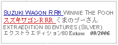 Text Box: SUZUKI WAGON R RR WINNIE THE POOHスズキワゴンR RR くまのプーさんEXTRAEDITION 80 ENTURES (SILVER)エクストラエディション80 Entures   08/2006