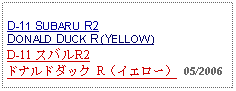 Text Box: D-11 SUBARU R2 DONALD DUCK R (YELLOW)D-11 スバルR2ドナルドダック R（イエロー） 05/2006