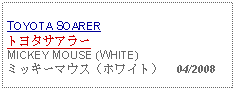 Text Box: TOYOTA SOARERトヨタサアラーMICKEY MOUSE (WHITE)ミッキーマウス（ホワイト）  04/2008