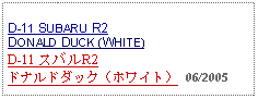 Text Box: D-11 SUBARU R2 DONALD DUCK (WHITE)D-11 スバルR2ドナルドダック（ホワイト） 06/2005