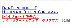 Text Box: D-14 FORD MODEL TNIGHTMARE BEFORE CHRISTMAS D-14 フォードモデルTナイトメアー・ビフォア・クリスマス  09/05