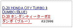 Text Box: D-20 HONDA CITY TURBO IIDUMBO (BLUE) D-20 ホンダシティーターボIIダンボ（ブルー）     03/2006