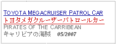 Text Box: TOYOTA MEGACRUISER PATROL CARトヨタメガクルーザーパトロールカーPIRATES OF THE CARRIBEANキャリビアの海賊  05/2007