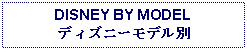 Text Box: DISNEY BY MODEL ディズニーモデル別