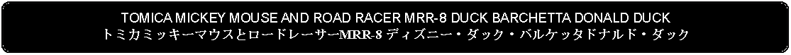 Flowchart: Alternate Process: TOMICA MICKEY MOUSE AND ROAD RACER MRR-8 DUCK BARCHETTA DONALD DUCKトミカミッキーマウスとロードレーサーMRR-8 ディズニー・ダック・バルケッタドナルド・ダック