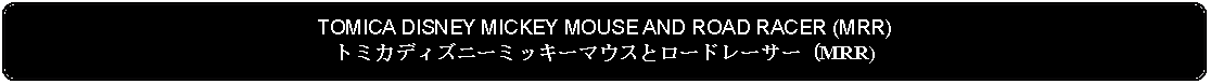 Flowchart: Alternate Process: TOMICA DISNEY MICKEY MOUSE AND ROAD RACER (MRR)トミカディズニーミッキーマウスとロードレーサー (MRR)