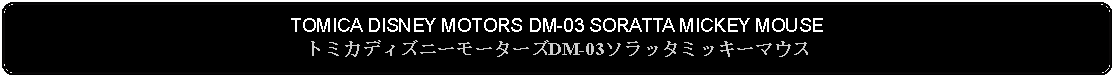 Flowchart: Alternate Process: TOMICA DISNEY MOTORS DM-03 SORATTA MICKEY MOUSEトミカディズニーモーターズDM-03ソラッタミッキーマウス