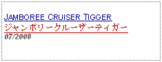 Text Box: JAMBOREE CRUISER TIGGER ジャンボリークルーザーティガー  07/2008