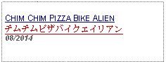 Text Box: CHIM CHIM PIZZA BIKE ALIENチムチムピザバイクエイリアン08/2014