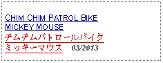 Text Box: CHIM CHIM PATROL BIKE MICKEY MOUSEチムチムパトロールバイクミッキーマウス  03/2013