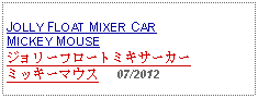 Text Box: JOLLY FLOAT MIXER CAR MICKEY MOUSEジョリーフロートミキサーカーミッキーマウス     07/2012