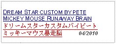 Text Box: DREAM STAR CUSTOM BY PETEMICKEY MOUSE RUNAWAY BRAINドリームスターカスタムバイピートミッキーマウス暴走脳     04/2010