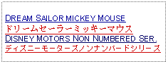 Text Box: DREAM SAILOR MICKEY MOUSEドリームセーラーミッキーマウスDISNEY MOTORS NON NUMBERED SER.ディズニーモーターズノンナンバードシリーズ