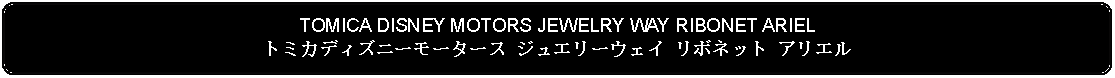 Flowchart: Alternate Process: TOMICA DISNEY MOTORS JEWELRY WAY RIBONET ARIELトミカディズニーモータース ジュエリーウェイ リボネット アリエル