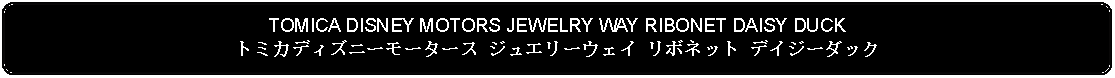 Flowchart: Alternate Process: TOMICA DISNEY MOTORS JEWELRY WAY RIBONET DAISY DUCKトミカディズニーモータース ジュエリーウェイ リボネット デイジーダック