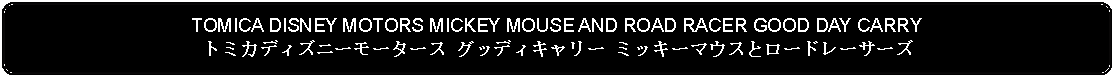 Flowchart: Alternate Process: TOMICA DISNEY MOTORS MICKEY MOUSE AND ROAD RACER GOOD DAY CARRYトミカディズニーモータース グッディキャリー ミッキーマウスとロードレーサーズ