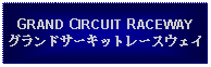 Text Box: GRAND CIRCUIT RACEWAYグランドサーキットレースウェイ