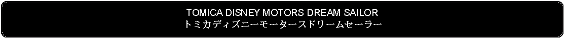 Flowchart: Alternate Process: TOMICA DISNEY MOTORS DREAM SAILORトミカディズニーモータースドリームセーラー