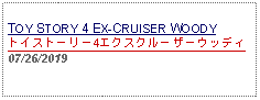 Text Box: TOY STORY 4 EX-CRUISER WOODYトイストーリー4エクスクルーザーウッディ07/26/2019