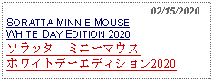 Text Box:                                                 02/15/2020SORATTA MINNIE MOUSEWHITE DAY EDITION 2020ソラッタ　ミニーマウス　ホワイトデーエディション2020     