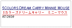 Text Box: 5COLORS DREAM CARRY MINNIE MOUSE５カラーズドリームキャリー　ミニーマウス 07/2020