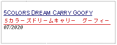 Text Box: 5COLORS DREAM CARRY GOOFY５カラーズドリームキャリー　グーフィー 07/2020