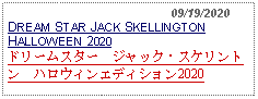 Text Box:                                              09/19/2020DREAM STAR JACK SKELLINGTONHALLOWEEN 2020ドリームスター　ジャック・スケリントン　ハロウィンエディション2020 