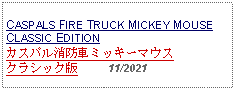 Text Box: CASPALS FIRE TRUCK MICKEY MOUSECLASSIC EDITIONカスパル消防車ミッキーマウスクラシック版     11/2021