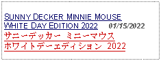 Text Box: SUNNY DECKER MINNIE MOUSE WHITE DAY EDITION 2022     01/15/2022サニーデッカー ミニーマウスホワイトデーエディション 2022