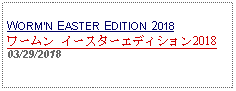 Text Box: WORMN EASTER EDITION 2018ワームン イースターエディション201803/29/2018