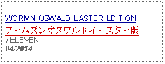 Text Box: WORMN OSWALD EASTER EDITIONワームズンオズワルドイースター版7ELEVEN04/2014