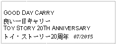 Text Box: GOOD DAY CARRY 良い一日キャリーTOY STORY 20TH ANNIVERSARYトイ・ストーリー20周年   07/2015