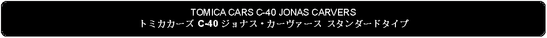 Flowchart: Alternate Process: TOMICA CARS C-40 JONAS CARVERSトミカカーズ C-40 ジョナス・カーヴァース スタンダードタイプ