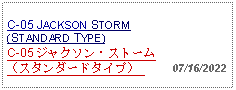 Text Box: C-05 JACKSON STORM (STANDARD TYPE)C-05 ジャクソン・ストーム（スタンダードタイプ）      07/16/2022