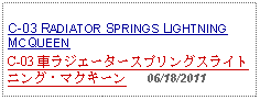 Text Box: C-03 RADIATOR SPRINGS LIGHTNING MCQUEENC-03 車ラジエータースプリングスライトニング・マクキーン   06/18/2011