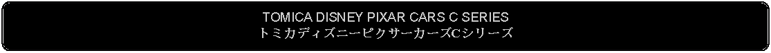 Flowchart: Alternate Process: TOMICA DISNEY PIXAR CARS C SERIESトミカディズニーピクサーカーズCシリーズ