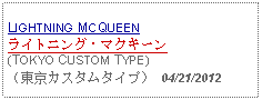 Text Box: LIGHTNING MCQUEENライトニング・マクキーン(TOKYO CUSTOM TYPE)（東京カスタムタイプ） 04/21/2012