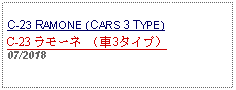 Text Box: C-23 RAMONE (CARS 3 TYPE)C-23 ラモーネ （車3タイプ）     07/2018