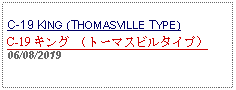 Text Box: C-19 KING (THOMASVILLE TYPE)C-19 キング （トーマスビルタイプ） 06/08/2019