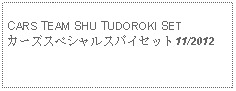 Text Box: CARS TEAM SHU TUDOROKI SETカーズスペシャルスパイセット11/2012