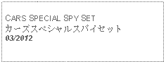 Text Box: CARS SPECIAL SPY SETカーズスペシャルスパイセット03/2012