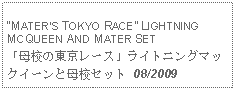 Text Box: MATERS TOKYO RACE LIGHTNING MCQUEEN AND MATER SET「母校の東京レース」ライトニングマックイーンと母校セット 08/2009