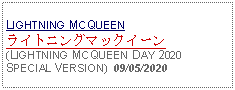 Text Box: LIGHTNING MCQUEENライトニングマックイーン(LIGHTNING MCQUEEN DAY 2020 SPECIAL VERSION) 09/05/2020